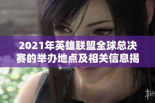 2021年英雄联盟全球总决赛的举办地点及相关信息揭秘