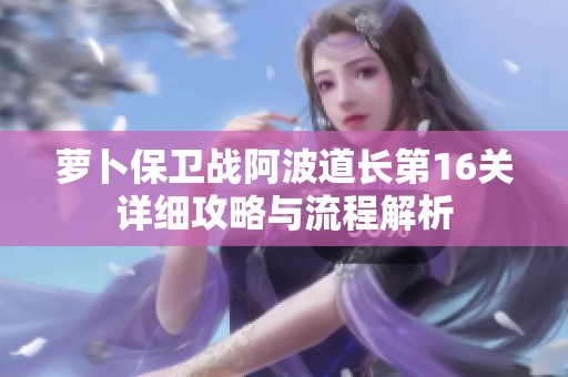 萝卜保卫战阿波道长第16关详细攻略与流程解析