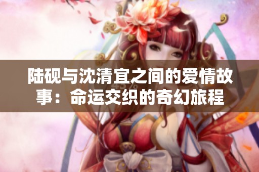 陆砚与沈清宜之间的爱情故事：命运交织的奇幻旅程