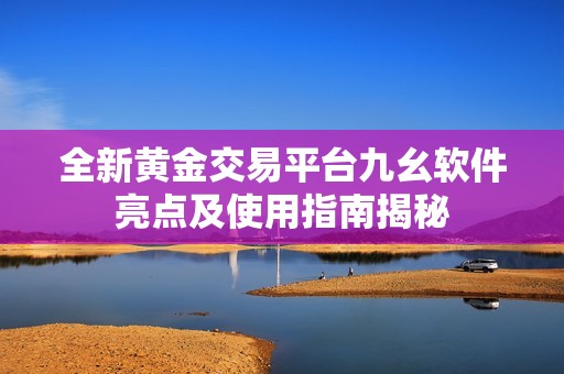 全新黄金交易平台九幺软件亮点及使用指南揭秘