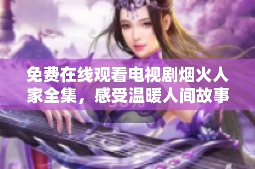 免费在线观看电视剧烟火人家全集，感受温暖人间故事