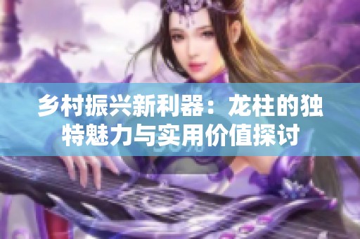 乡村振兴新利器：龙柱的独特魅力与实用价值探讨