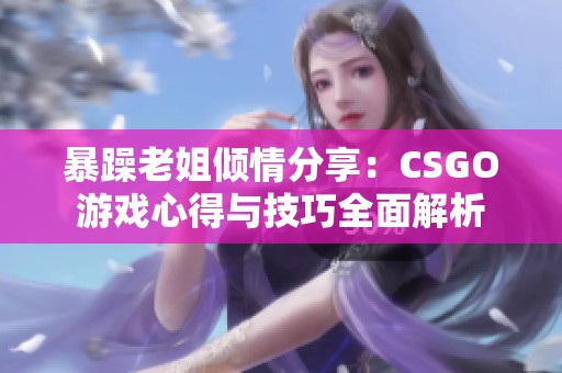 暴躁老姐倾情分享：CSGO游戏心得与技巧全面解析