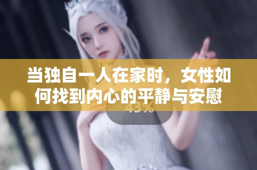 当独自一人在家时，女性如何找到内心的平静与安慰