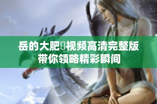 岳的大肥坹视频高清完整版带你领略精彩瞬间