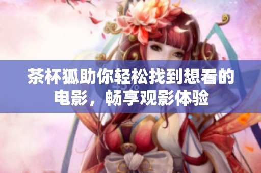 茶杯狐助你轻松找到想看的电影，畅享观影体验