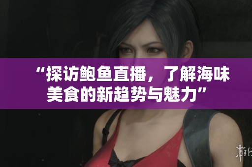 “探访鲍鱼直播，了解海味美食的新趋势与魅力”
