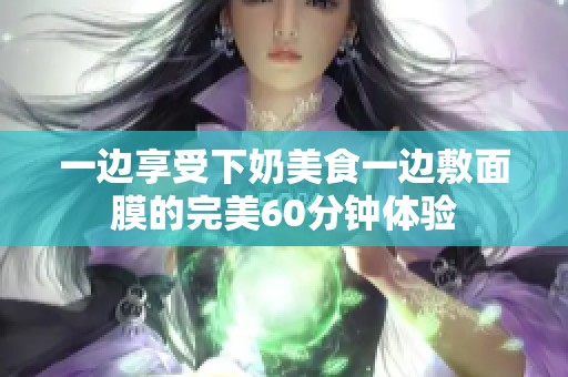 一边享受下奶美食一边敷面膜的完美60分钟体验
