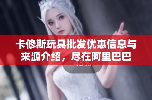 卡修斯玩具批发优惠信息与来源介绍，尽在阿里巴巴