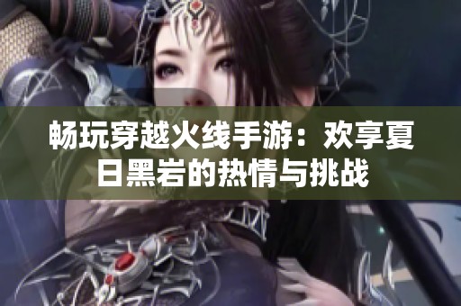畅玩穿越火线手游：欢享夏日黑岩的热情与挑战