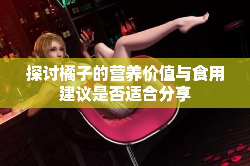 探讨橘子的营养价值与食用建议是否适合分享