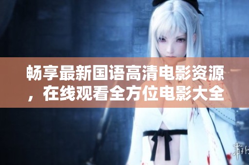 畅享最新国语高清电影资源，在线观看全方位电影大全