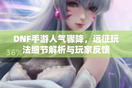 DNF手游人气骤降，远征玩法细节解析与玩家反馈