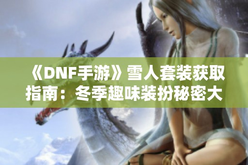 《DNF手游》雪人套装获取指南：冬季趣味装扮秘密大揭秘