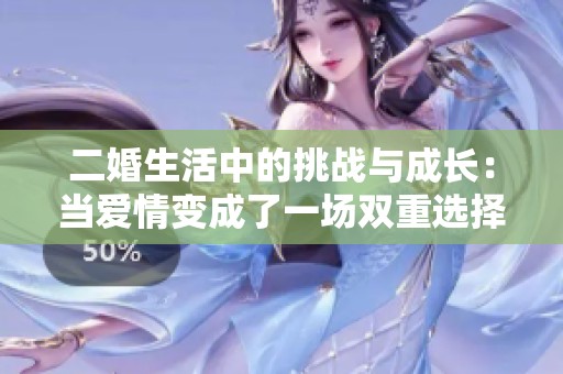 二婚生活中的挑战与成长：当爱情变成了一场双重选择