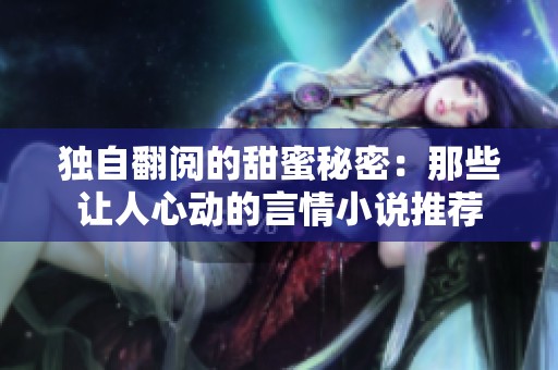 独自翻阅的甜蜜秘密：那些让人心动的言情小说推荐