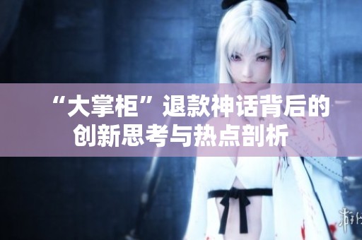 “大掌柜”退款神话背后的创新思考与热点剖析