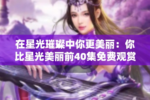 在星光璀璨中你更美丽：你比星光美丽前40集免费观赏指南