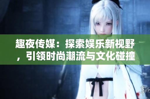 趣夜传媒：探索娱乐新视野，引领时尚潮流与文化碰撞