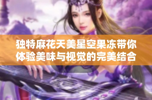 独特麻花天美星空果冻带你体验美味与视觉的完美结合