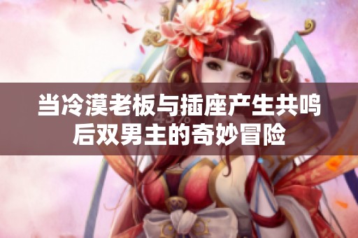当冷漠老板与插座产生共鸣后双男主的奇妙冒险