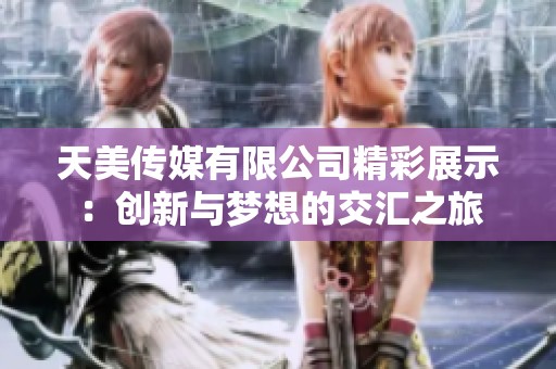天美传媒有限公司精彩展示：创新与梦想的交汇之旅