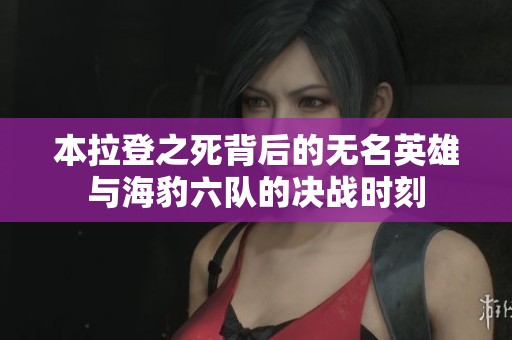 本拉登之死背后的无名英雄与海豹六队的决战时刻