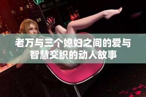 老万与三个媳妇之间的爱与智慧交织的动人故事