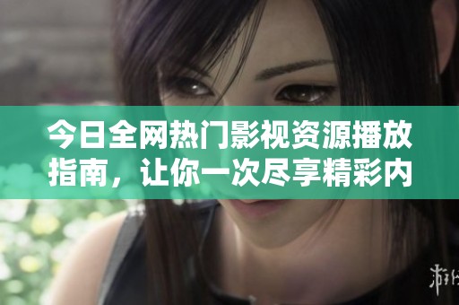 今日全网热门影视资源播放指南，让你一次尽享精彩内容