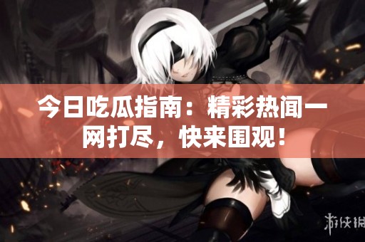 今日吃瓜指南：精彩热闻一网打尽，快来围观！
