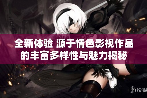 全新体验 源于情色影视作品的丰富多样性与魅力揭秘