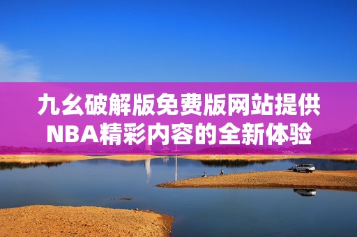 九幺破解版免费版网站提供NBA精彩内容的全新体验