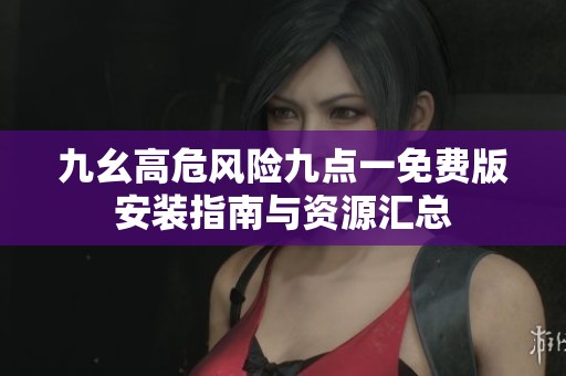 九幺高危风险九点一免费版安装指南与资源汇总