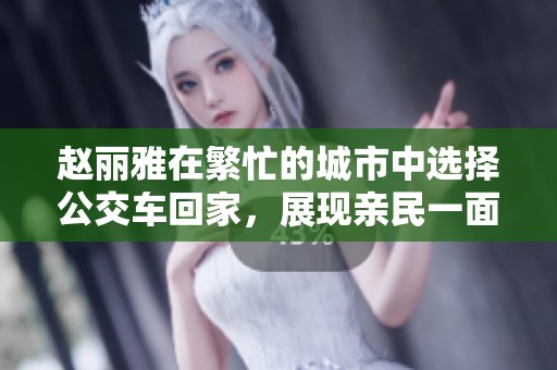 赵丽雅在繁忙的城市中选择公交车回家，展现亲民一面