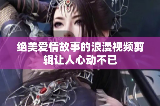 绝美爱情故事的浪漫视频剪辑让人心动不已