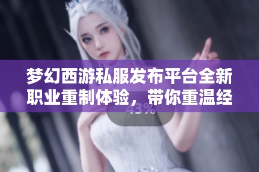 梦幻西游私服发布平台全新职业重制体验，带你重温经典魅力