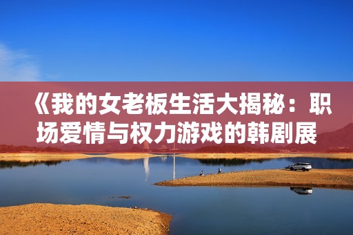 《我的女老板生活大揭秘：职场爱情与权力游戏的韩剧展现》