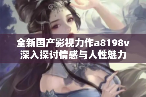 全新国产影视力作a8198v深入探讨情感与人性魅力