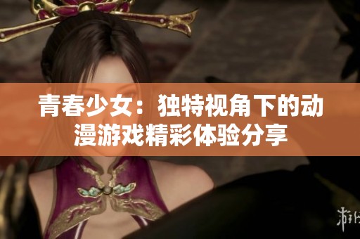 青春少女：独特视角下的动漫游戏精彩体验分享