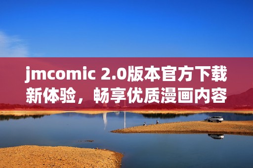 jmcomic 2.0版本官方下载新体验，畅享优质漫画内容