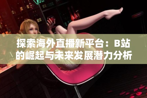 探索海外直播新平台：B站的崛起与未来发展潜力分析