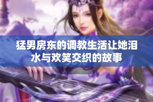猛男房东的调教生活让她泪水与欢笑交织的故事