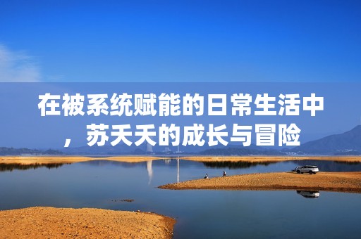 在被系统赋能的日常生活中，苏夭夭的成长与冒险