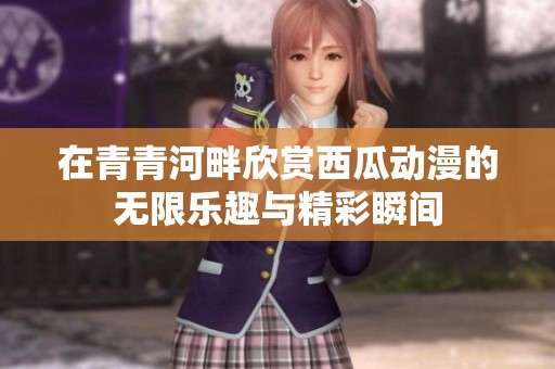 在青青河畔欣赏西瓜动漫的无限乐趣与精彩瞬间