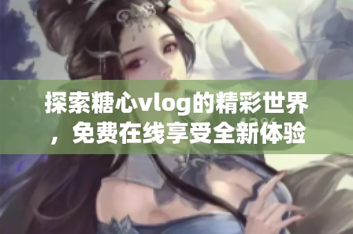探索糖心vlog的精彩世界，免费在线享受全新体验