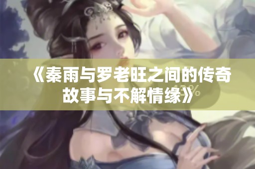 《秦雨与罗老旺之间的传奇故事与不解情缘》