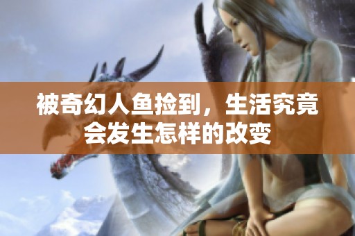 被奇幻人鱼捡到，生活究竟会发生怎样的改变