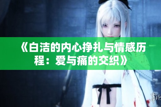 《白洁的内心挣扎与情感历程：爱与痛的交织》