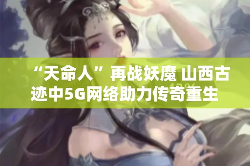 “天命人”再战妖魔 山西古迹中5G网络助力传奇重生
