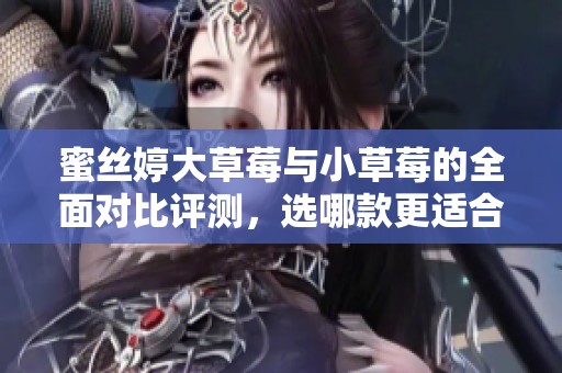 蜜丝婷大草莓与小草莓的全面对比评测，选哪款更适合你